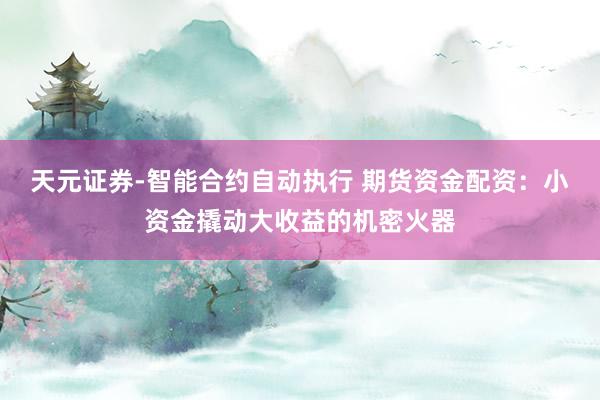 天元证券-智能合约自动执行 期货资金配资：小资金撬动大收益的机密火器