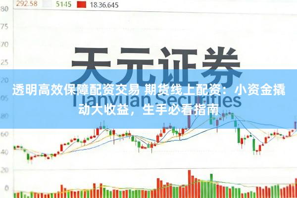 透明高效保障配资交易 期货线上配资：小资金撬动大收益，生手必看指南