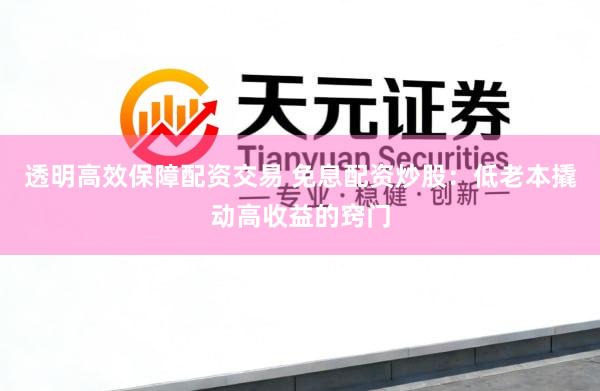 透明高效保障配资交易 免息配资炒股：低老本撬动高收益的窍门