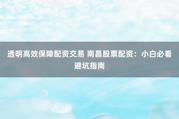 透明高效保障配资交易 南昌股票配资：小白必看避坑指南