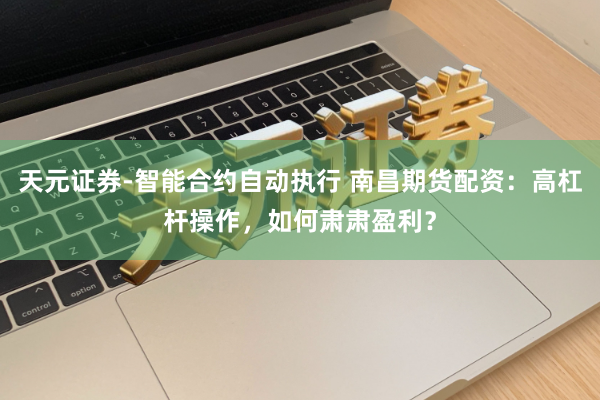 天元证券-智能合约自动执行 南昌期货配资：高杠杆操作，如何肃肃盈利？
