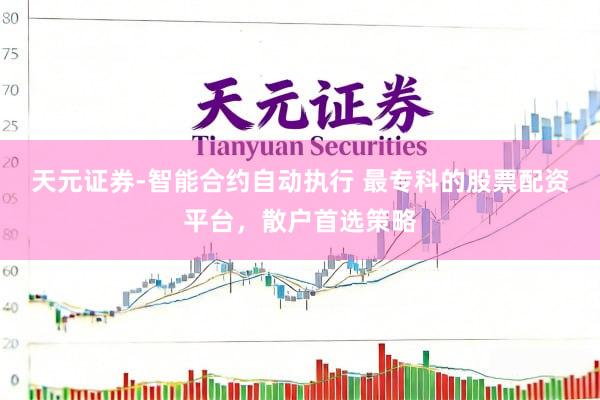 天元证券-智能合约自动执行 最专科的股票配资平台，散户首选策略