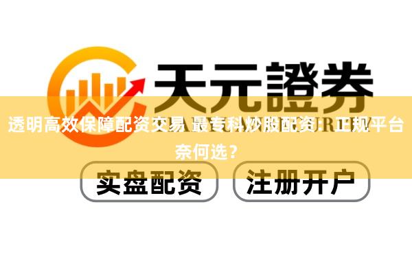 透明高效保障配资交易 最专科炒股配资：正规平台奈何选？