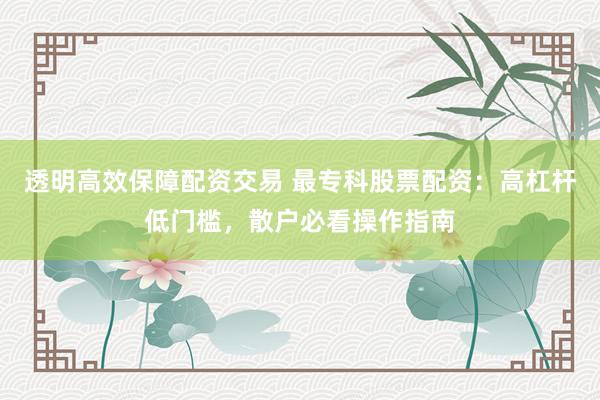 透明高效保障配资交易 最专科股票配资：高杠杆低门槛，散户必看操作指南