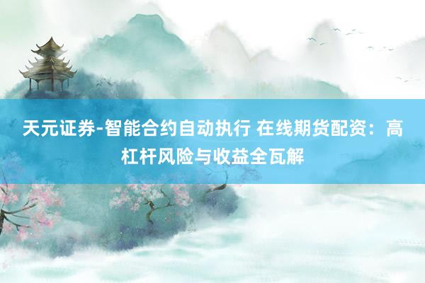天元证券-智能合约自动执行 在线期货配资：高杠杆风险与收益全瓦解
