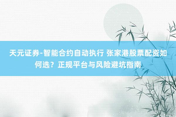 天元证券-智能合约自动执行 张家港股票配资如何选？正规平台与风险避坑指南