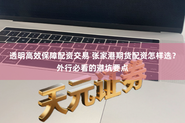 透明高效保障配资交易 张家港期货配资怎样选？外行必看的避坑要点
