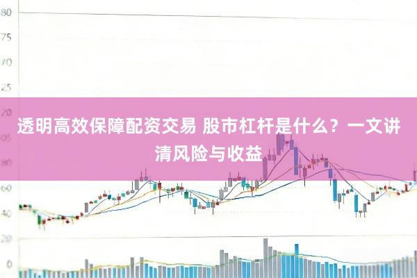透明高效保障配资交易 股市杠杆是什么？一文讲清风险与收益