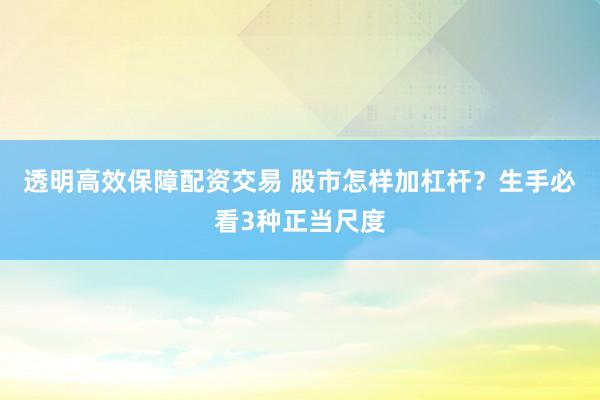 透明高效保障配资交易 股市怎样加杠杆？生手必看3种正当尺度