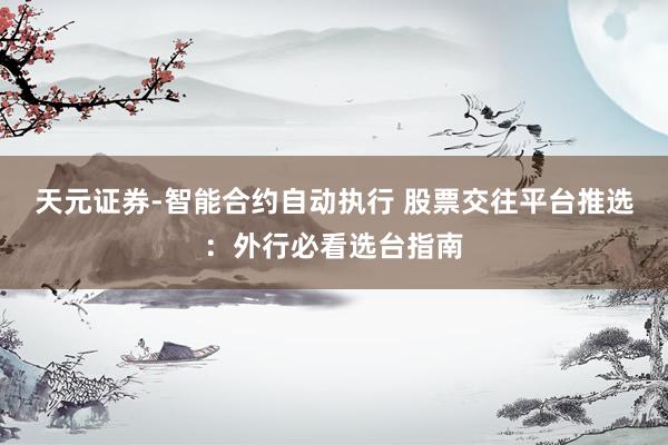 天元证券-智能合约自动执行 股票交往平台推选：外行必看选台指南