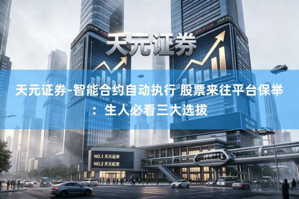 天元证券-智能合约自动执行 股票来往平台保举：生人必看三大选拔