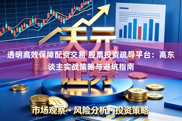 透明高效保障配资交易 股票投资疏导平台：高东谈主实战策略与避坑指南