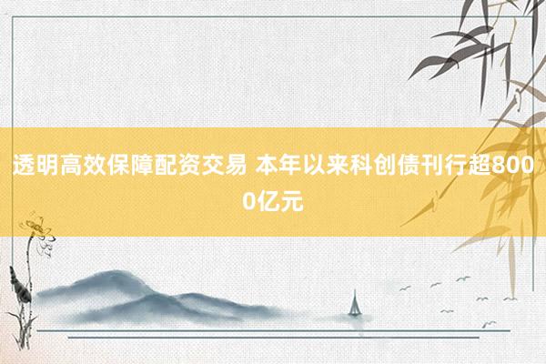 透明高效保障配资交易 本年以来科创债刊行超8000亿元