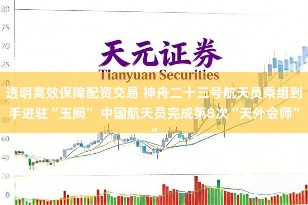 透明高效保障配资交易 神舟二十三号航天员乘组到手进驻“玉阙” 中国航天员完成第8次“天外会师”