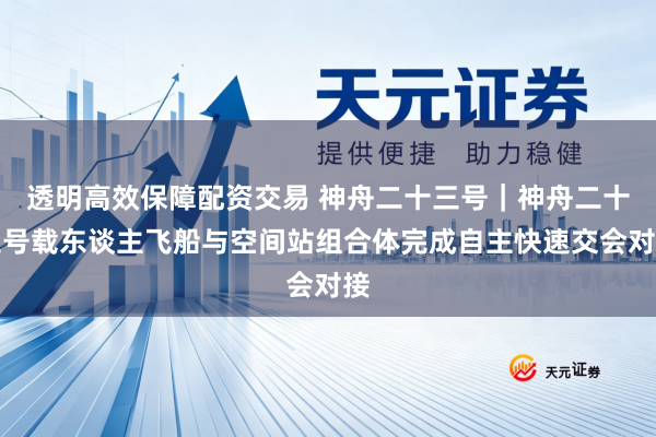 透明高效保障配资交易 神舟二十三号｜神舟二十三号载东谈主飞船与空间站组合体完成自主快速交会对接