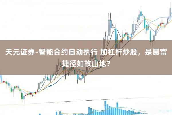 天元证券-智能合约自动执行 加杠杆炒股，是暴富捷径如故山地？
