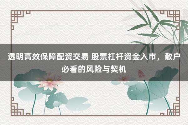透明高效保障配资交易 股票杠杆资金入市，散户必看的风险与契机