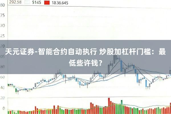 天元证券-智能合约自动执行 炒股加杠杆门槛：最低些许钱？