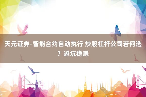 天元证券-智能合约自动执行 炒股杠杆公司若何选？避坑稳赚