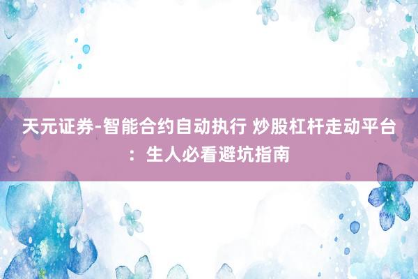 天元证券-智能合约自动执行 炒股杠杆走动平台：生人必看避坑指南