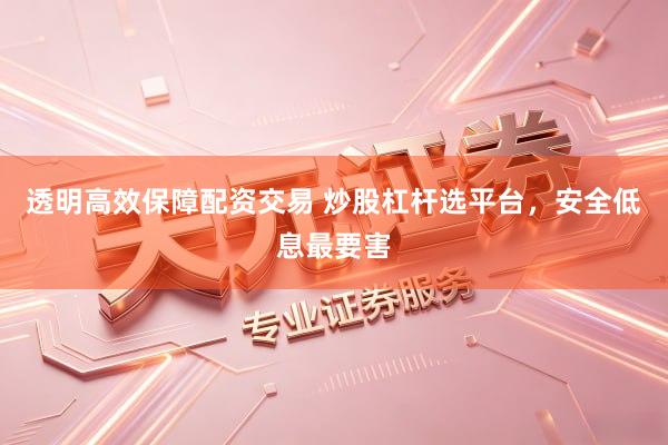 透明高效保障配资交易 炒股杠杆选平台，安全低息最要害