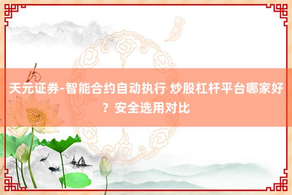 天元证券-智能合约自动执行 炒股杠杆平台哪家好？安全选用对比