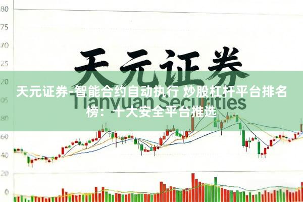 天元证券-智能合约自动执行 炒股杠杆平台排名榜：十大安全平台推选