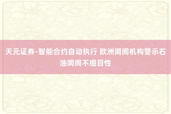 天元证券-智能合约自动执行 欧洲阛阓机构警示石油阛阓不细目性