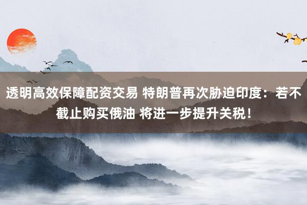 透明高效保障配资交易 特朗普再次胁迫印度：若不截止购买俄油 将进一步提升关税！