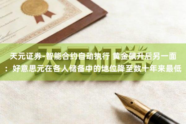 天元证券-智能合约自动执行 黄金飙升后另一面：好意思元在各人储备中的地位降至数十年来最低