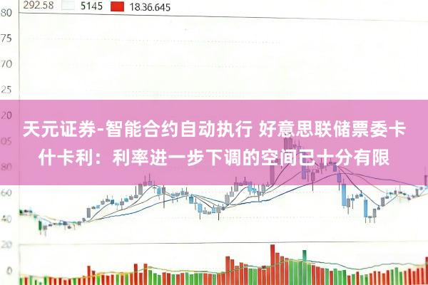 天元证券-智能合约自动执行 好意思联储票委卡什卡利：利率进一步下调的空间已十分有限