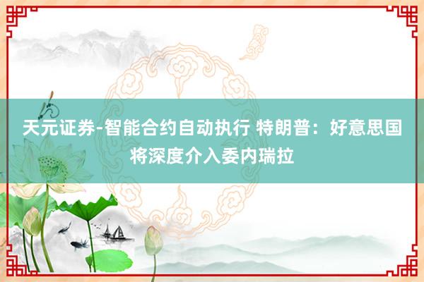 天元证券-智能合约自动执行 特朗普：好意思国将深度介入委内瑞拉