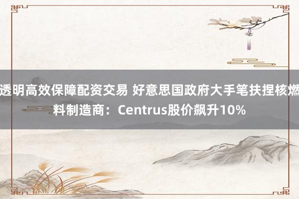 透明高效保障配资交易 好意思国政府大手笔扶捏核燃料制造商：Centrus股价飙升10%