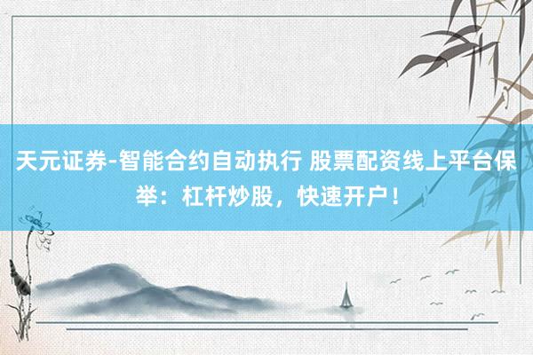 天元证券-智能合约自动执行 股票配资线上平台保举：杠杆炒股，快速开户！