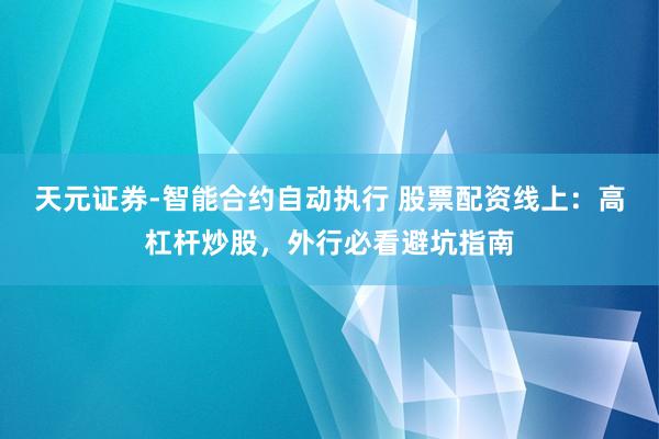 天元证券-智能合约自动执行 股票配资线上：高杠杆炒股，外行必看避坑指南