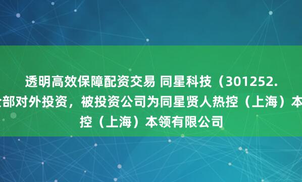 透明高效保障配资交易 同星科技（301252.SZ）新增全部对外投资，被投资公司为同星贤人热控（上海）本领有限公司
