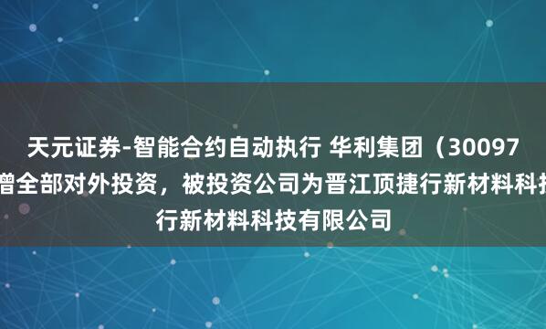 天元证券-智能合约自动执行 华利集团（300979.SZ）新增全部对外投资，被投资公司为晋江顶捷行新材料科技有限公司