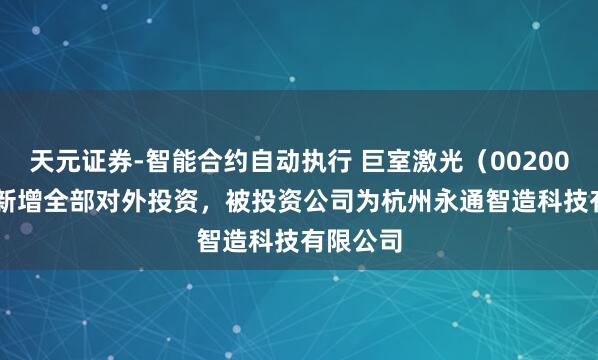 天元证券-智能合约自动执行 巨室激光（002008.SZ）新增全部对外投资，被投资公司为杭州永通智造科技有限公司