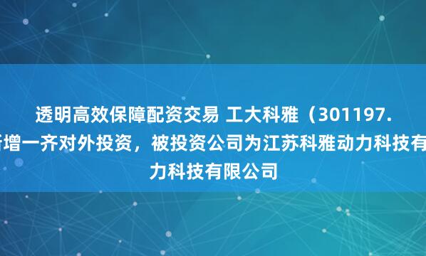 透明高效保障配资交易 工大科雅（301197.SZ）新增一齐对外投资，被投资公司为江苏科雅动力科技有限公司