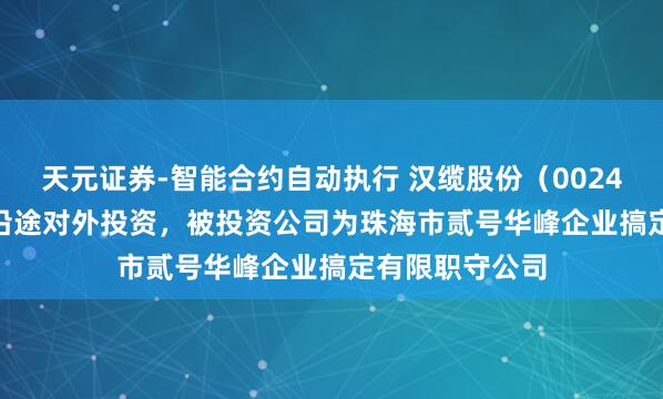 天元证券-智能合约自动执行 汉缆股份（002498.SZ）新增沿途对外投资，被投资公司为珠海市贰号华峰企业搞定有限职守公司