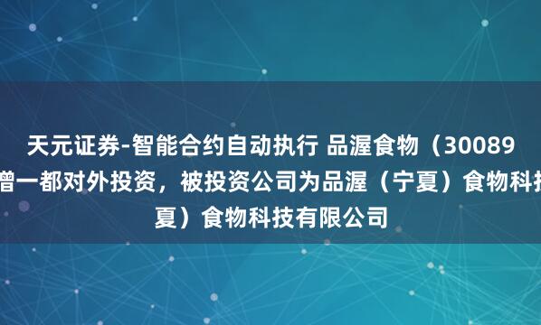 天元证券-智能合约自动执行 品渥食物（300892.SZ）新增一都对外投资，被投资公司为品渥（宁夏）食物科技有限公司