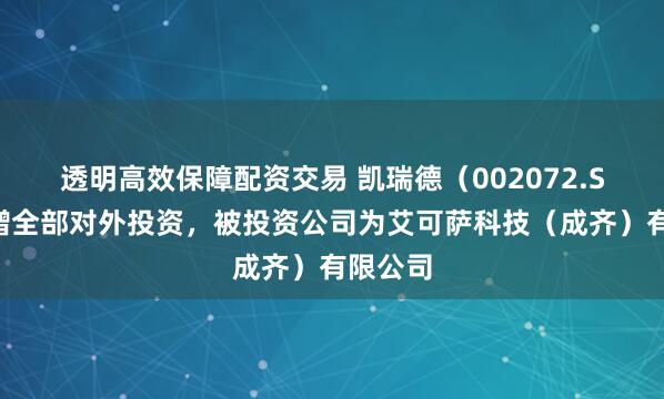 透明高效保障配资交易 凯瑞德（002072.SZ）新增全部对外投资，被投资公司为艾可萨科技（成齐）有限公司
