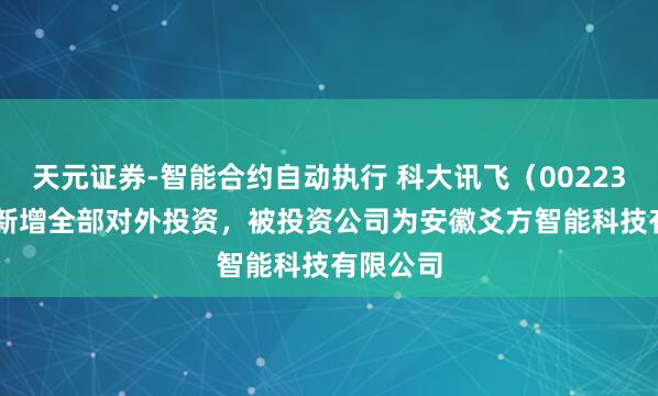 天元证券-智能合约自动执行 科大讯飞（002230.SZ）新增全部对外投资，被投资公司为安徽爻方智能科技有限公司