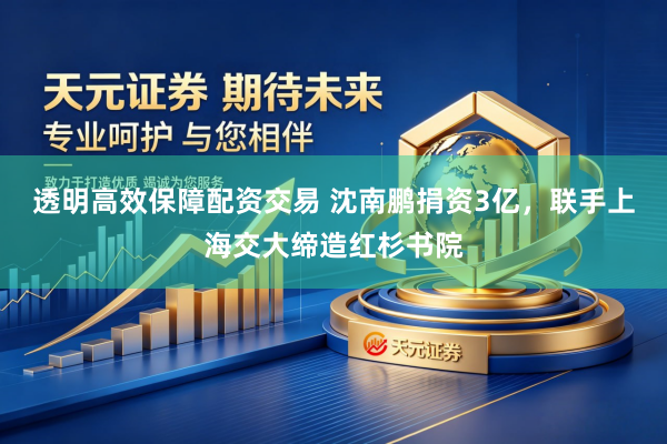 透明高效保障配资交易 沈南鹏捐资3亿，联手上海交大缔造红杉书院