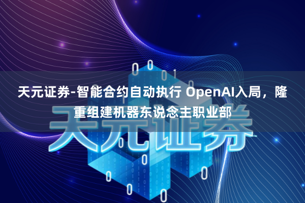 天元证券-智能合约自动执行 OpenAI入局，隆重组建机器东说念主职业部