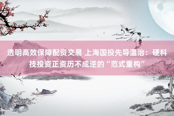 透明高效保障配资交易 上海国投先导温治：硬科技投资正资历不成逆的“范式重构”