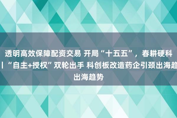 透明高效保障配资交易 开局“十五五”，春耕硬科技丨“自主+授权”双轮出手 科创板改造药企引颈出海趋势