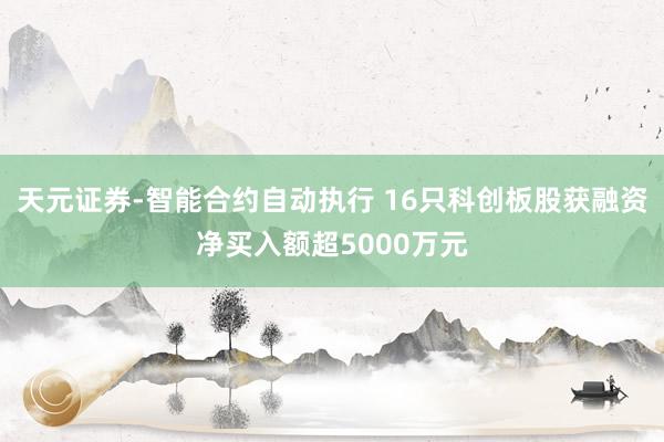 天元证券-智能合约自动执行 16只科创板股获融资净买入额超5000万元