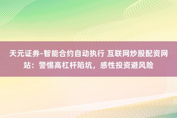 天元证券-智能合约自动执行 互联网炒股配资网站：警惕高杠杆陷坑，感性投资避风险