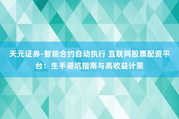 天元证券-智能合约自动执行 互联网股票配资平台：生手避坑指南与高收益计策